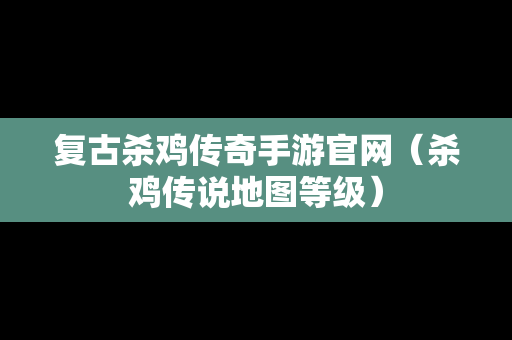 复古杀鸡传奇手游官网（杀鸡传说地图等级）