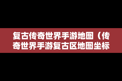 复古传奇世界手游地图（传奇世界手游复古区地图坐标）