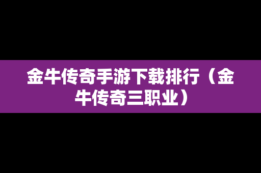 金牛传奇手游下载排行（金牛传奇三职业）