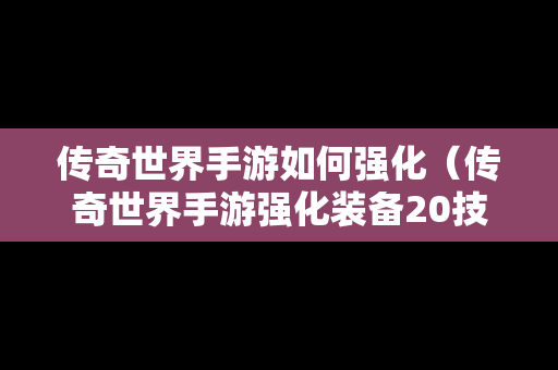 传奇世界手游如何强化（传奇世界手游强化装备20技巧）