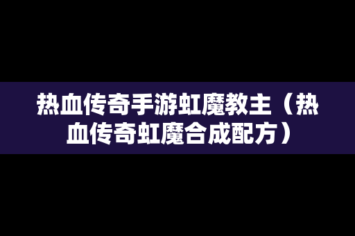 热血传奇手游虹魔教主（热血传奇虹魔合成配方）