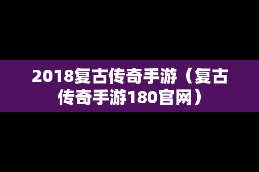 2018复古传奇手游（复古传奇手游180官网）