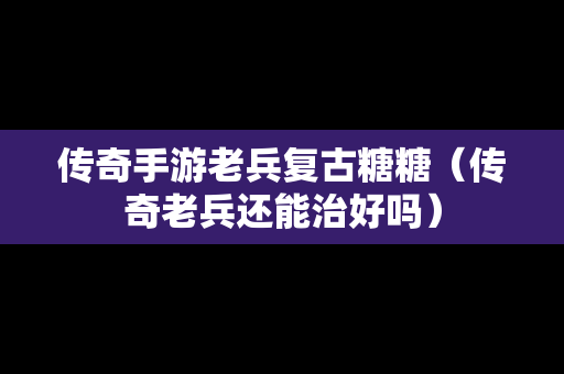 传奇手游老兵复古糖糖（传奇老兵还能治好吗）