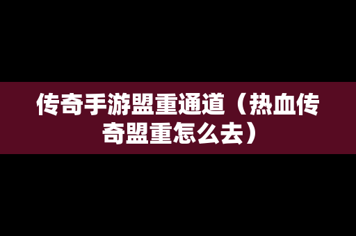 传奇手游盟重通道（热血传奇盟重怎么去）