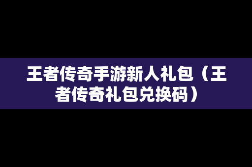 王者传奇手游新人礼包（王者传奇礼包兑换码）