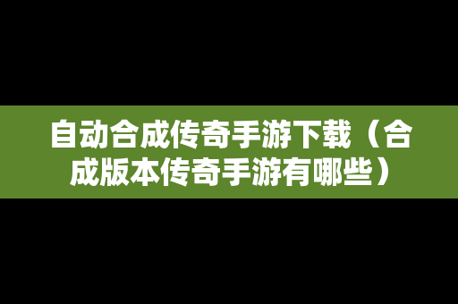 自动合成传奇手游下载（合成版本传奇手游有哪些）