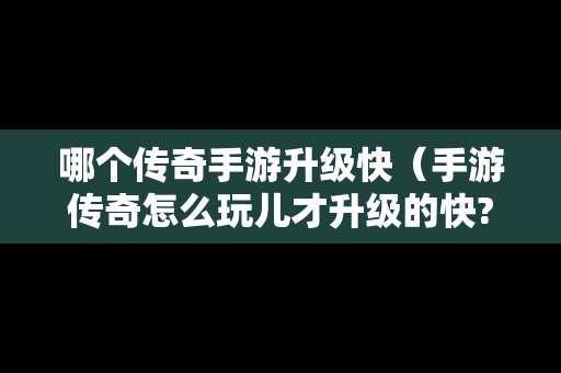 哪个传奇手游升级快（手游传奇怎么玩儿才升级的快?）