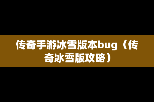 传奇手游冰雪版本bug（传奇冰雪版攻略）