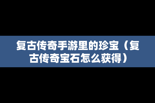 复古传奇手游里的珍宝（复古传奇宝石怎么获得）