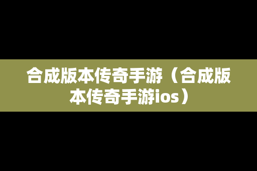合成版本传奇手游（合成版本传奇手游ios）