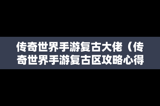 传奇世界手游复古大佬（传奇世界手游复古区攻略心得）