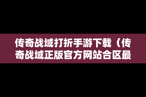 传奇战域打折手游下载（传奇战域正版官方网站合区最新公告）