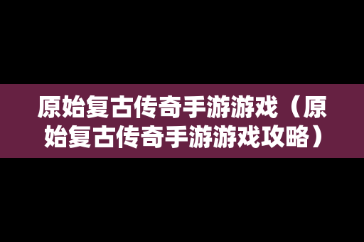 原始复古传奇手游游戏（原始复古传奇手游游戏攻略）