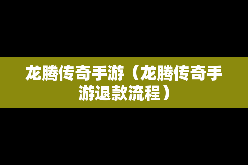 龙腾传奇手游（龙腾传奇手游退款流程）