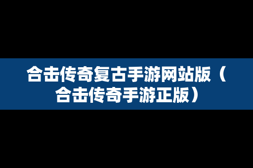 合击传奇复古手游网站版（合击传奇手游正版）