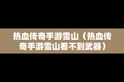 热血传奇手游雪山（热血传奇手游雪山看不到武器）
