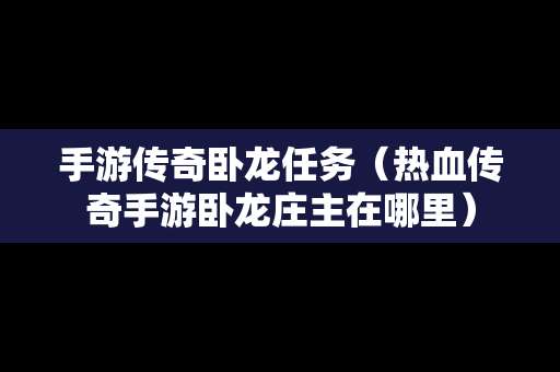 手游传奇卧龙任务（热血传奇手游卧龙庄主在哪里）