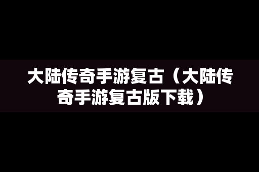 大陆传奇手游复古（大陆传奇手游复古版下载）