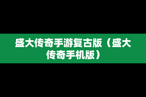 盛大传奇手游复古版（盛大传奇手机版）