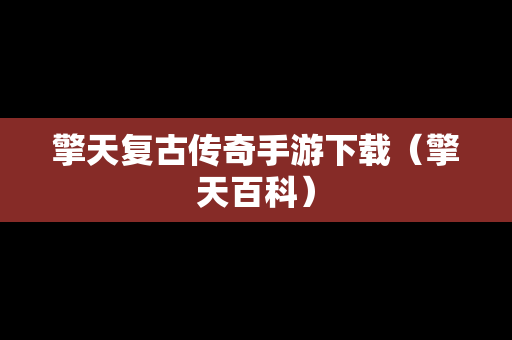 擎天复古传奇手游下载（擎天百科）