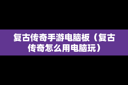 复古传奇手游电脑板（复古传奇怎么用电脑玩）