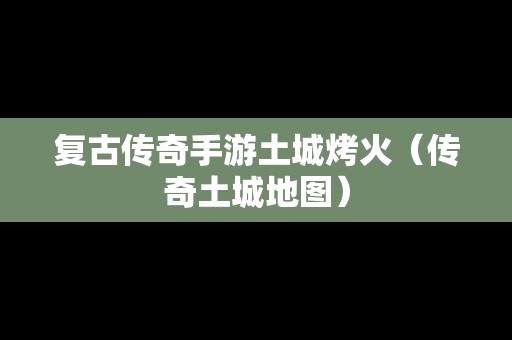 复古传奇手游土城烤火（传奇土城地图）