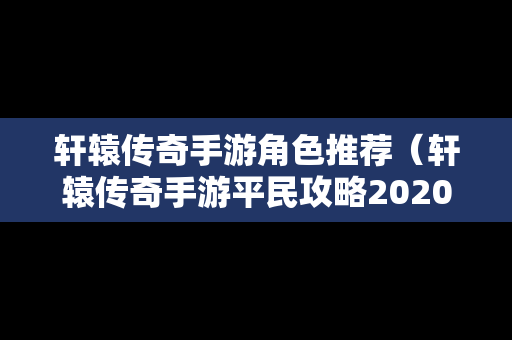 轩辕传奇手游角色推荐（轩辕传奇手游平民攻略2020）