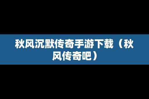 秋风沉默传奇手游下载（秋风传奇吧）