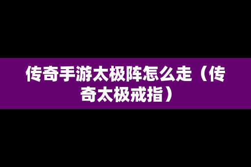 传奇手游太极阵怎么走（传奇太极戒指）