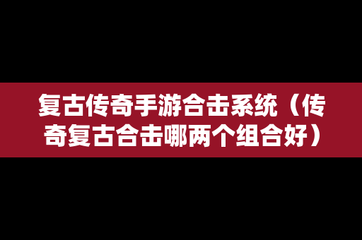 复古传奇手游合击系统（传奇复古合击哪两个组合好）