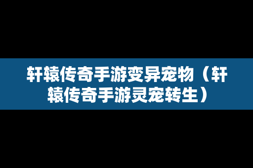 轩辕传奇手游变异宠物（轩辕传奇手游灵宠转生）