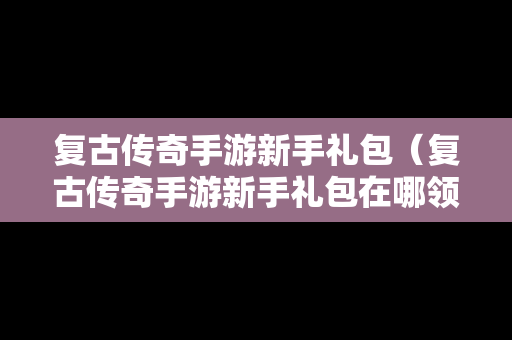 复古传奇手游新手礼包（复古传奇手游新手礼包在哪领）