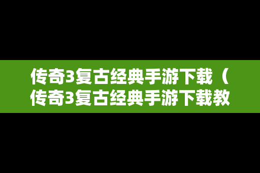 传奇3复古经典手游下载（传奇3复古经典手游下载教程）