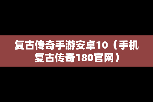 复古传奇手游安卓10（手机复古传奇180官网）