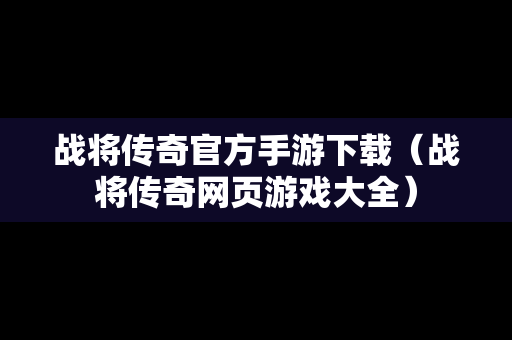 战将传奇官方手游下载（战将传奇网页游戏大全）