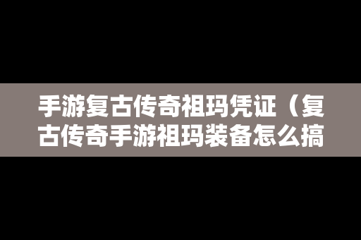 手游复古传奇祖玛凭证（复古传奇手游祖玛装备怎么搞）