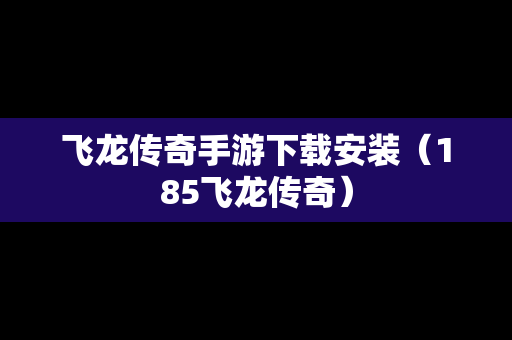 飞龙传奇手游下载安装（185飞龙传奇）