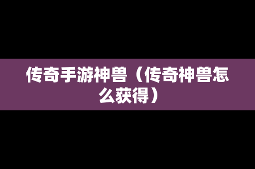 传奇手游神兽（传奇神兽怎么获得）