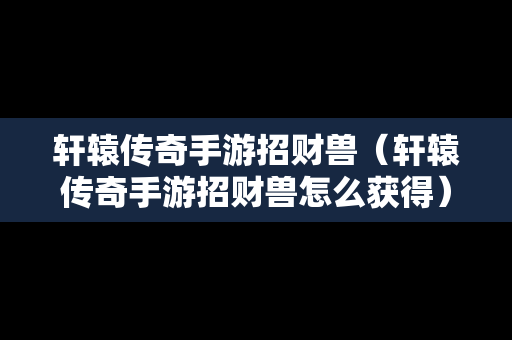 轩辕传奇手游招财兽（轩辕传奇手游招财兽怎么获得）