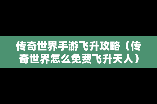 传奇世界手游飞升攻略（传奇世界怎么免费飞升天人）