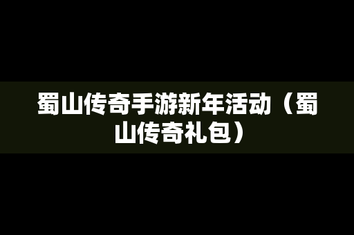 蜀山传奇手游新年活动（蜀山传奇礼包）