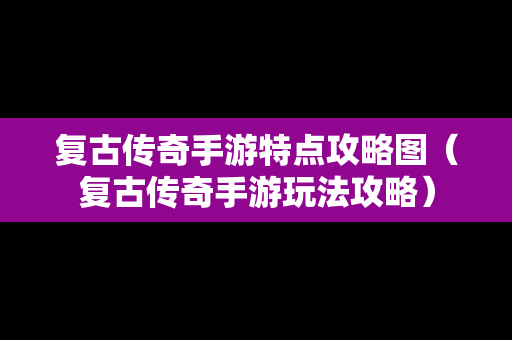 复古传奇手游特点攻略图（复古传奇手游玩法攻略）