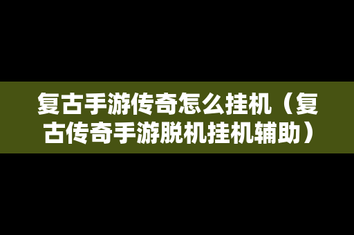 复古手游传奇怎么挂机（复古传奇手游脱机挂机辅助）