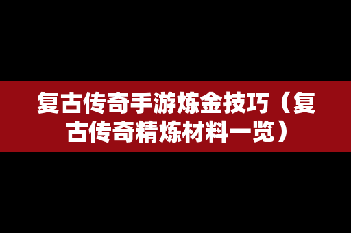 复古传奇手游炼金技巧（复古传奇精炼材料一览）