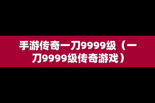 手游传奇一刀9999级（一刀9999级传奇游戏）