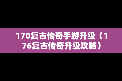 170复古传奇手游升级（176复古传奇升级攻略）