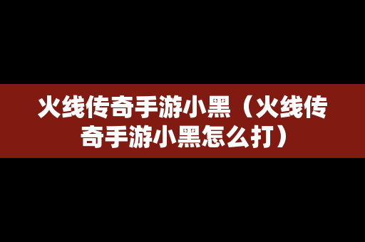 火线传奇手游小黑（火线传奇手游小黑怎么打）