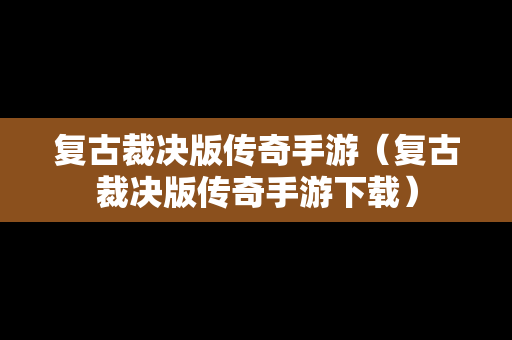 复古裁决版传奇手游（复古裁决版传奇手游下载）