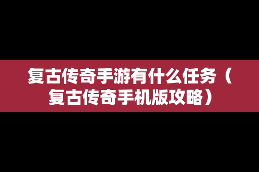 复古传奇手游有什么任务（复古传奇手机版攻略）