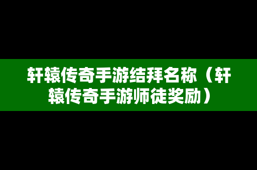 轩辕传奇手游结拜名称（轩辕传奇手游师徒奖励）